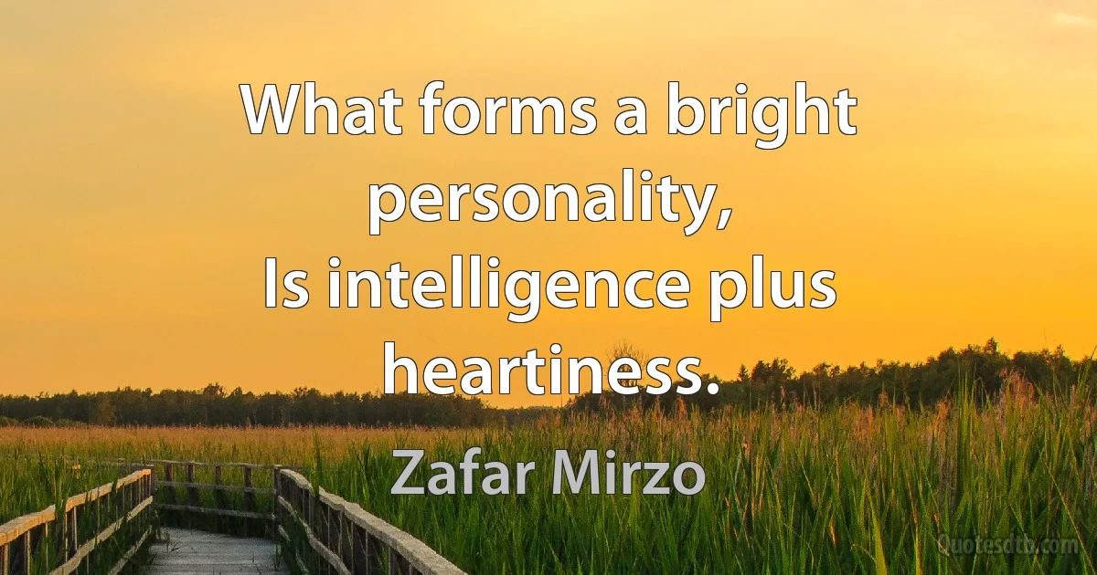 What forms a bright personality,
Is intelligence plus heartiness. (Zafar Mirzo)