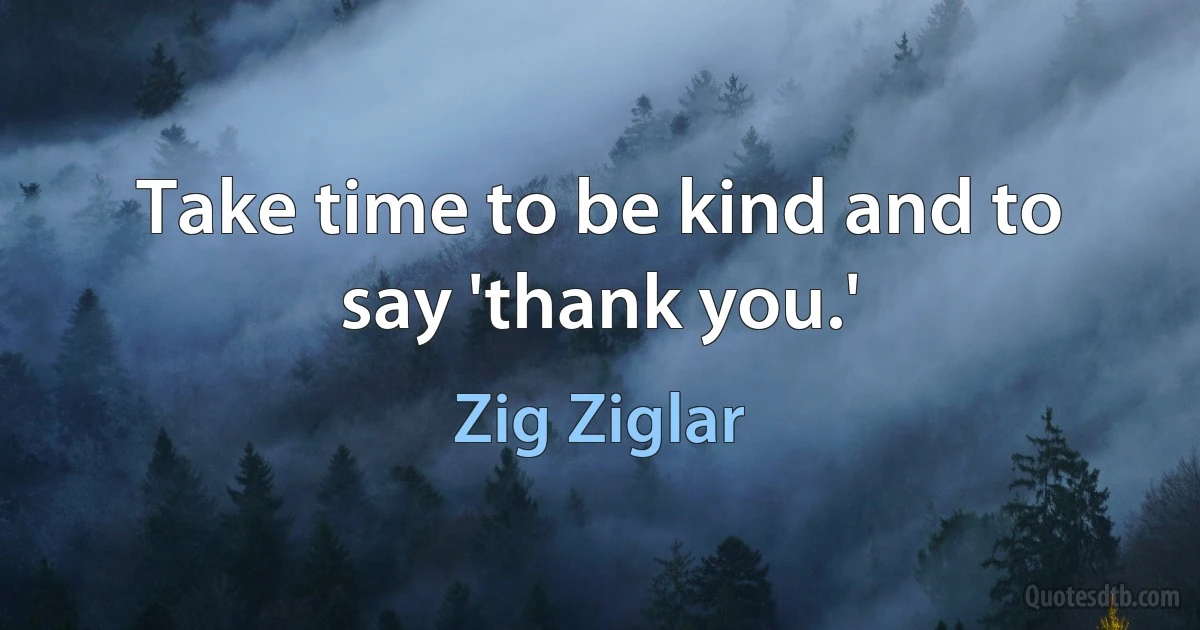 Take time to be kind and to say 'thank you.' (Zig Ziglar)