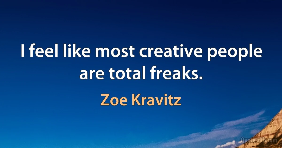 I feel like most creative people are total freaks. (Zoe Kravitz)