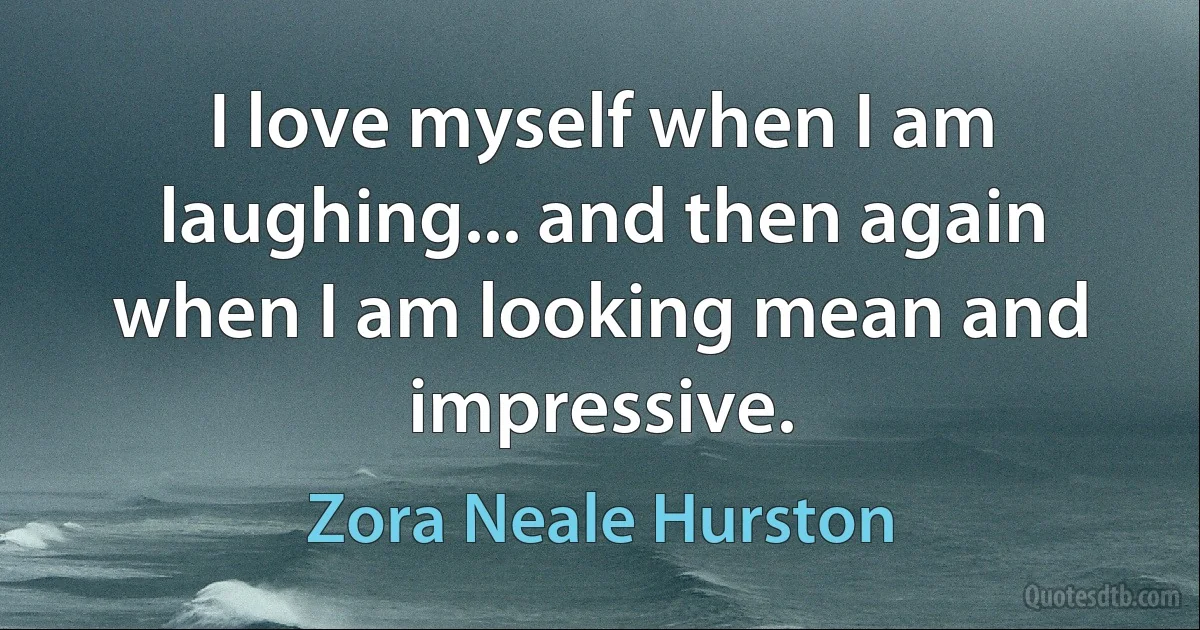 I love myself when I am laughing... and then again when I am looking mean and impressive. (Zora Neale Hurston)