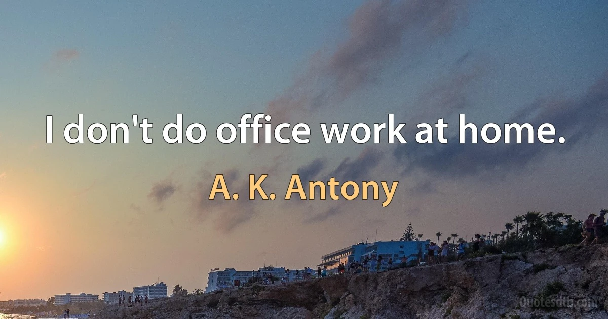 I don't do office work at home. (A. K. Antony)