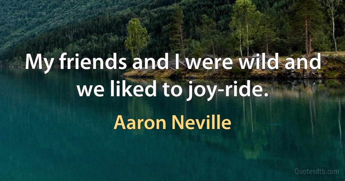 My friends and I were wild and we liked to joy-ride. (Aaron Neville)