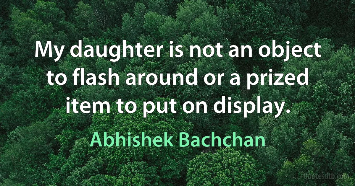 My daughter is not an object to flash around or a prized item to put on display. (Abhishek Bachchan)