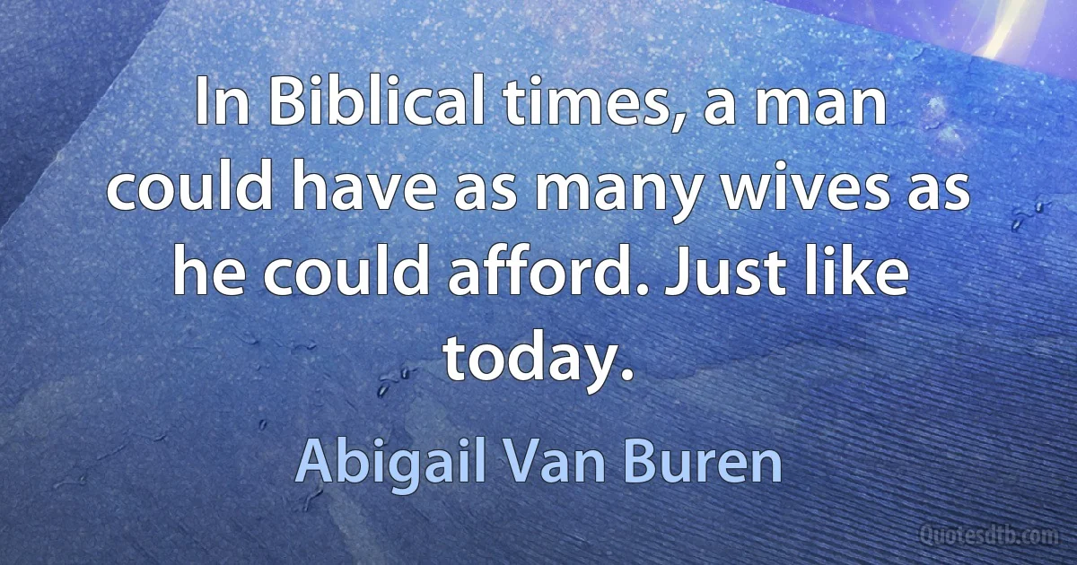 In Biblical times, a man could have as many wives as he could afford. Just like today. (Abigail Van Buren)