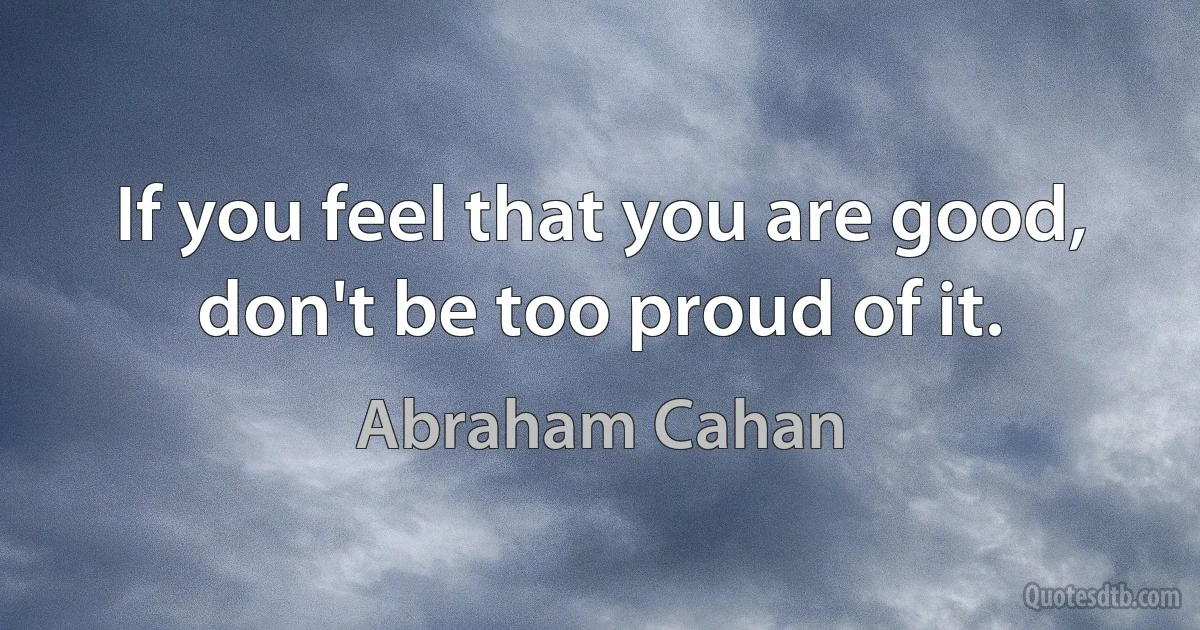 If you feel that you are good, don't be too proud of it. (Abraham Cahan)