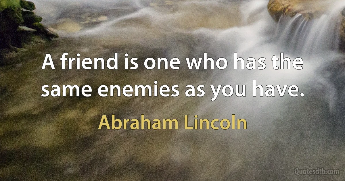 A friend is one who has the same enemies as you have. (Abraham Lincoln)