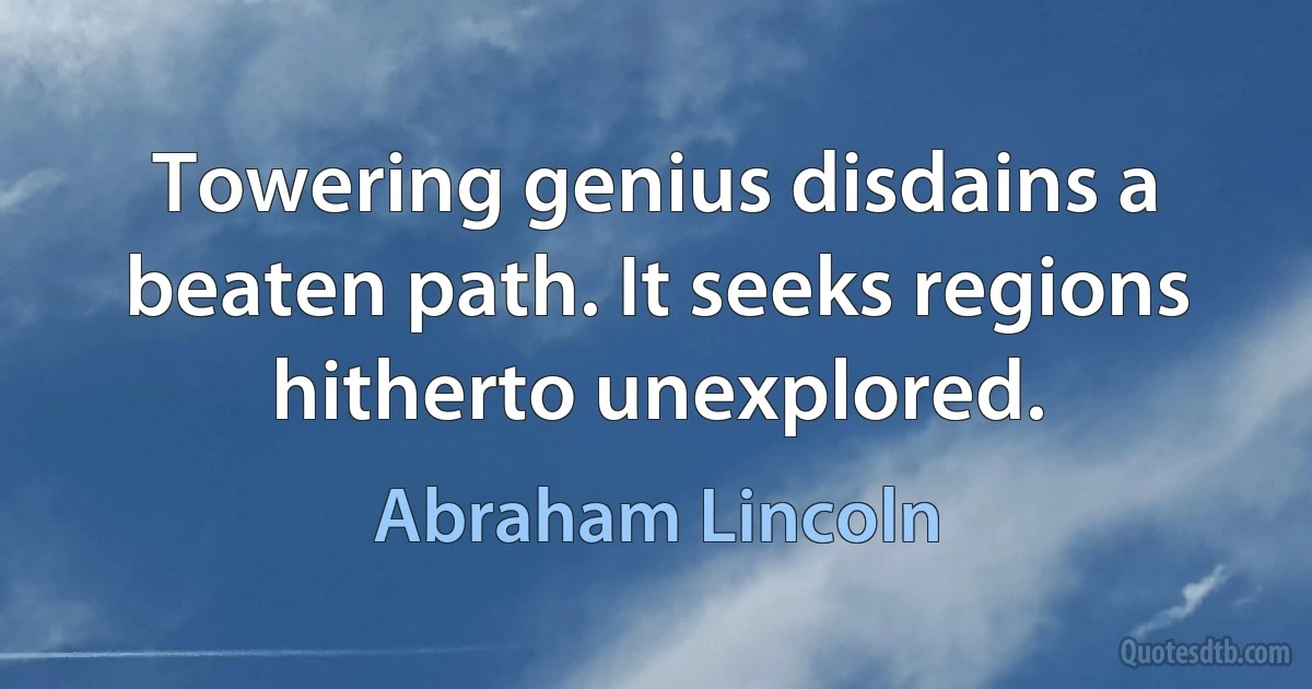 Towering genius disdains a beaten path. It seeks regions hitherto unexplored. (Abraham Lincoln)