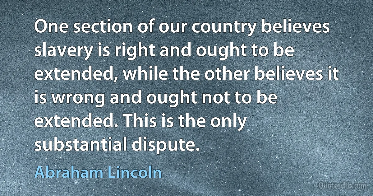 One section of our country believes slavery is right and ought to be extended, while the other believes it is wrong and ought not to be extended. This is the only substantial dispute. (Abraham Lincoln)