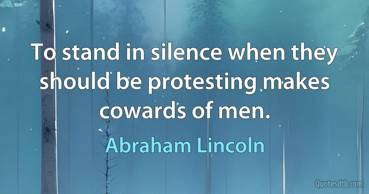 To stand in silence when they should be protesting makes cowards of men. (Abraham Lincoln)