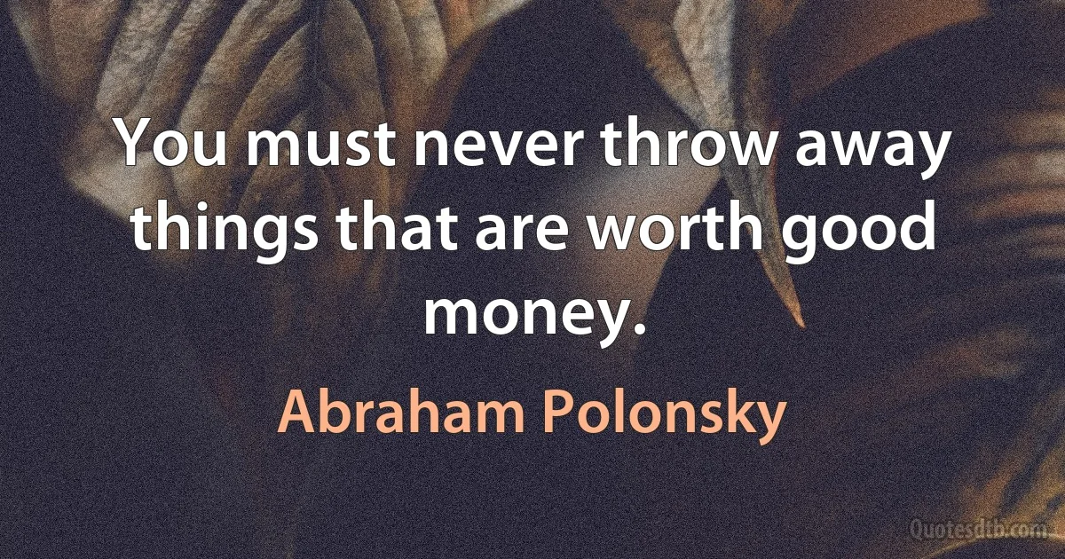 You must never throw away things that are worth good money. (Abraham Polonsky)