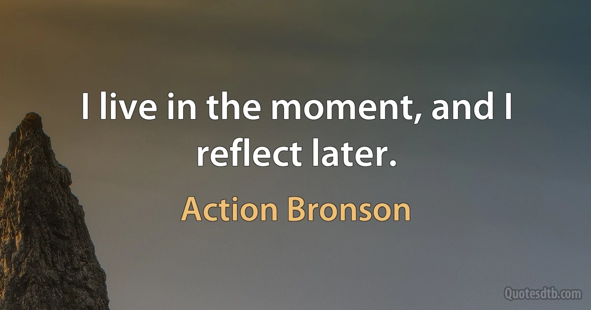 I live in the moment, and I reflect later. (Action Bronson)