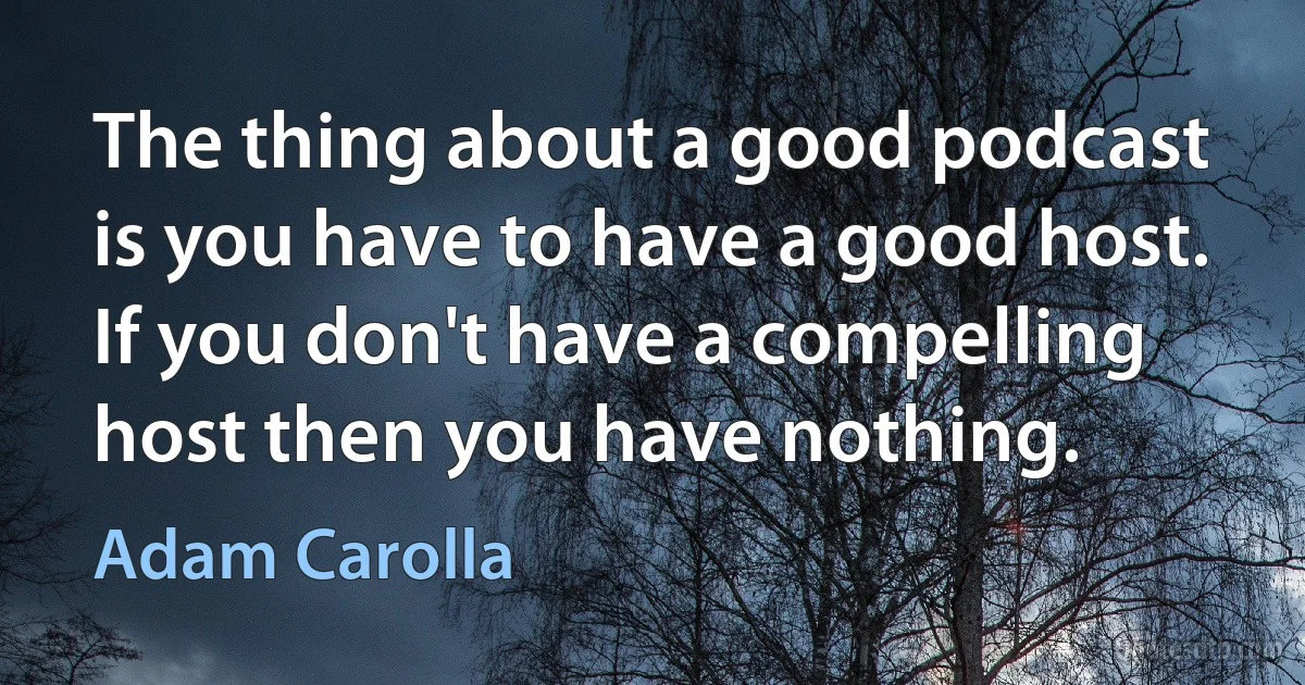 The thing about a good podcast is you have to have a good host. If you don't have a compelling host then you have nothing. (Adam Carolla)