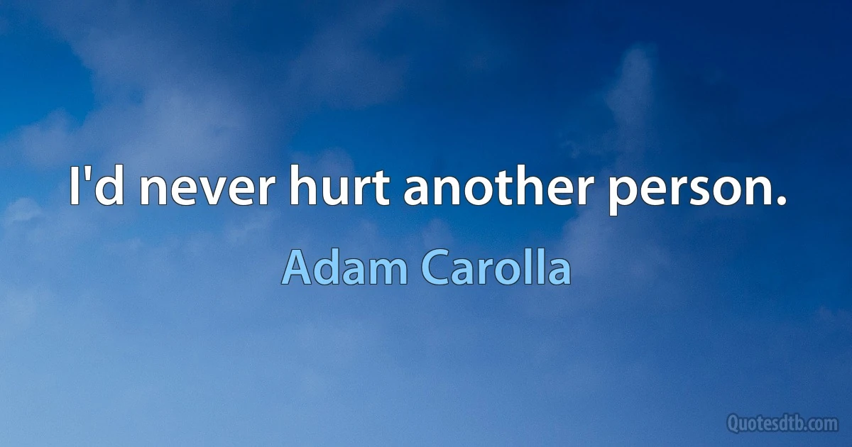 I'd never hurt another person. (Adam Carolla)