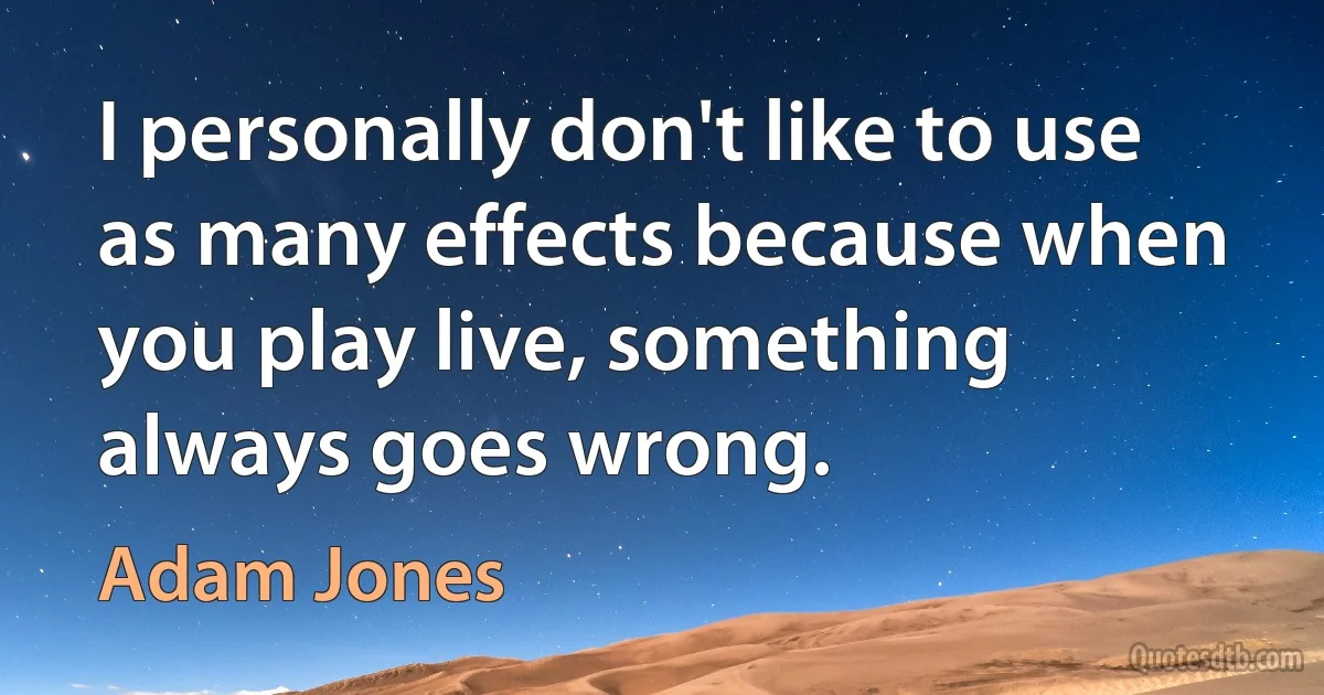 I personally don't like to use as many effects because when you play live, something always goes wrong. (Adam Jones)