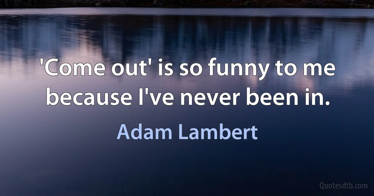 'Come out' is so funny to me because I've never been in. (Adam Lambert)