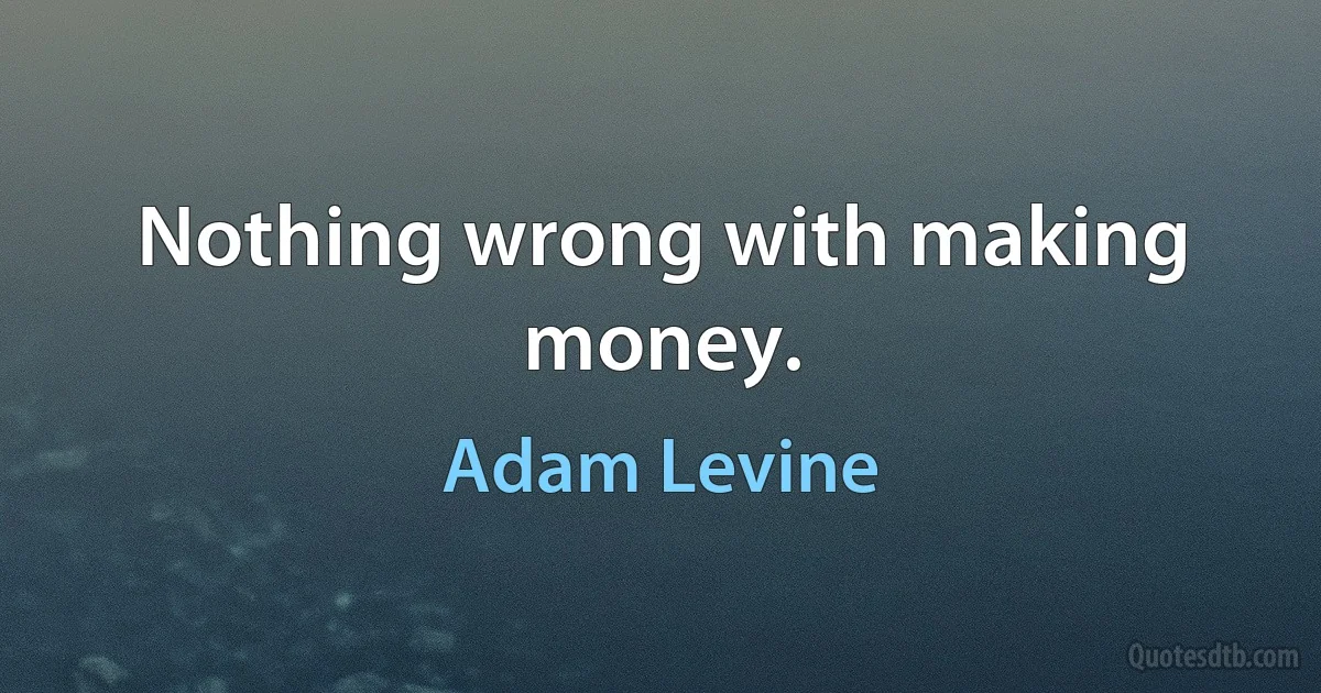 Nothing wrong with making money. (Adam Levine)