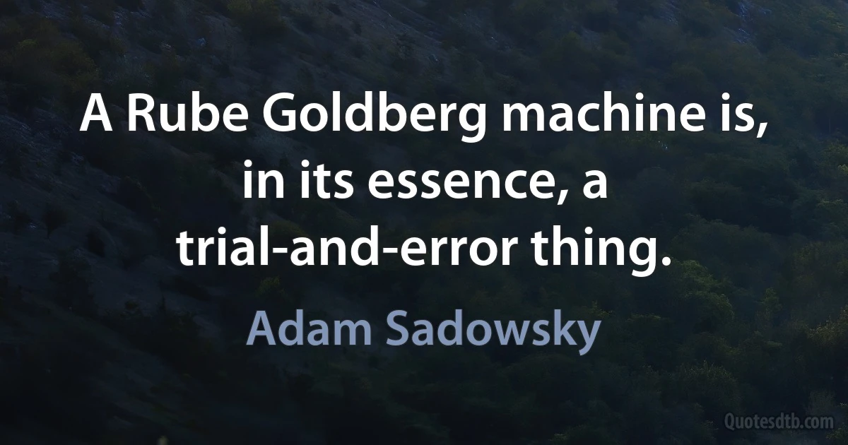 A Rube Goldberg machine is, in its essence, a trial-and-error thing. (Adam Sadowsky)