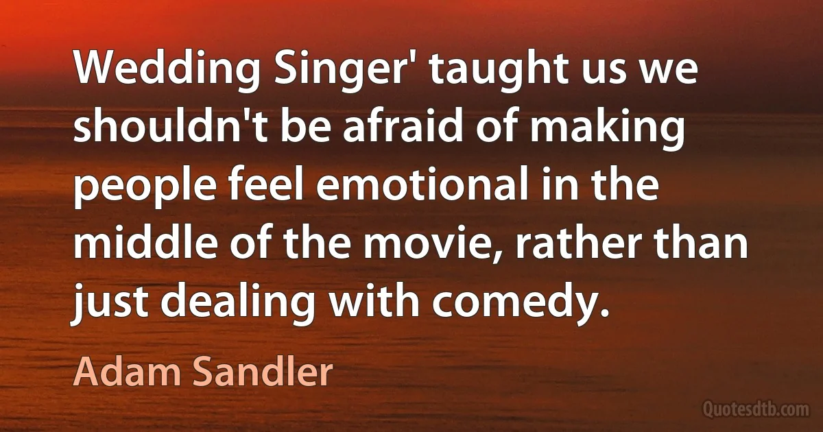 Wedding Singer' taught us we shouldn't be afraid of making people feel emotional in the middle of the movie, rather than just dealing with comedy. (Adam Sandler)