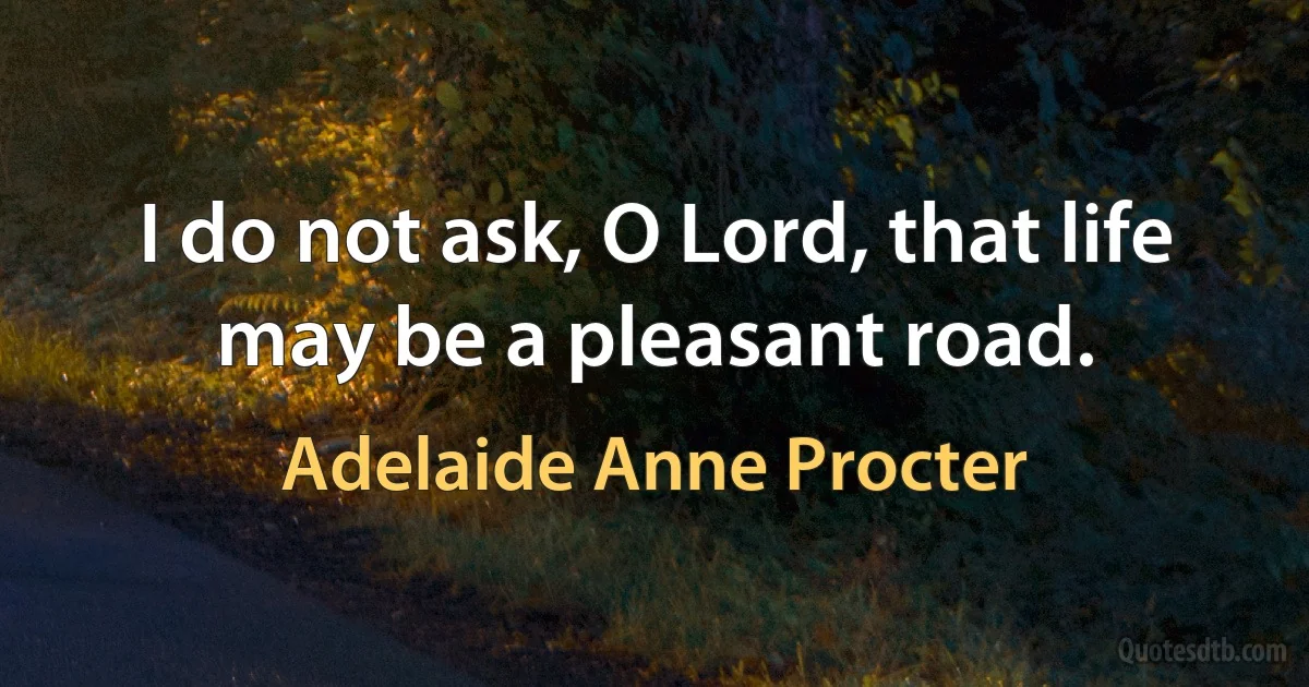 I do not ask, O Lord, that life may be a pleasant road. (Adelaide Anne Procter)