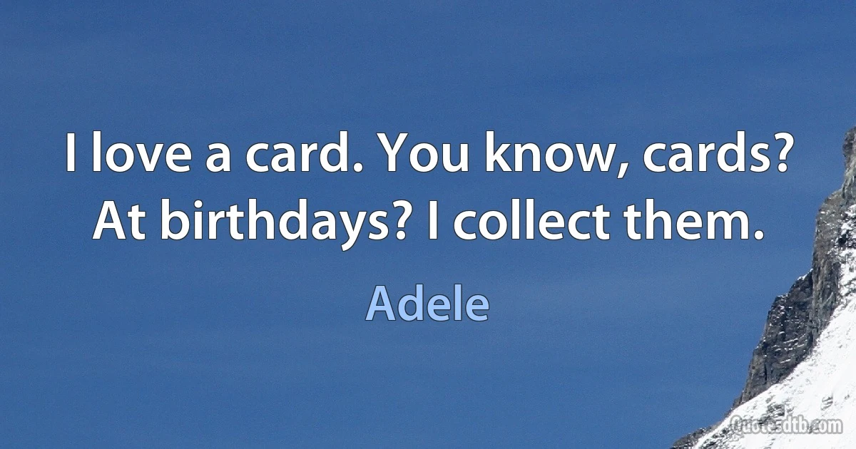 I love a card. You know, cards? At birthdays? I collect them. (Adele)