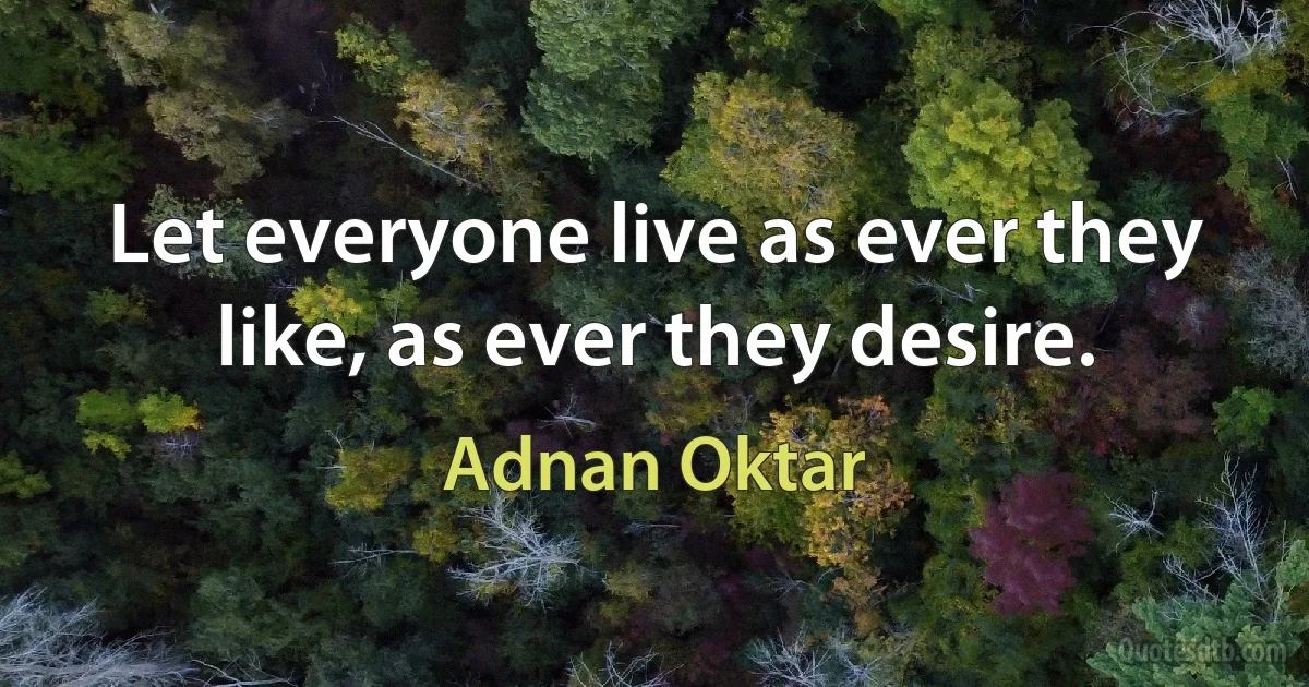 Let everyone live as ever they like, as ever they desire. (Adnan Oktar)