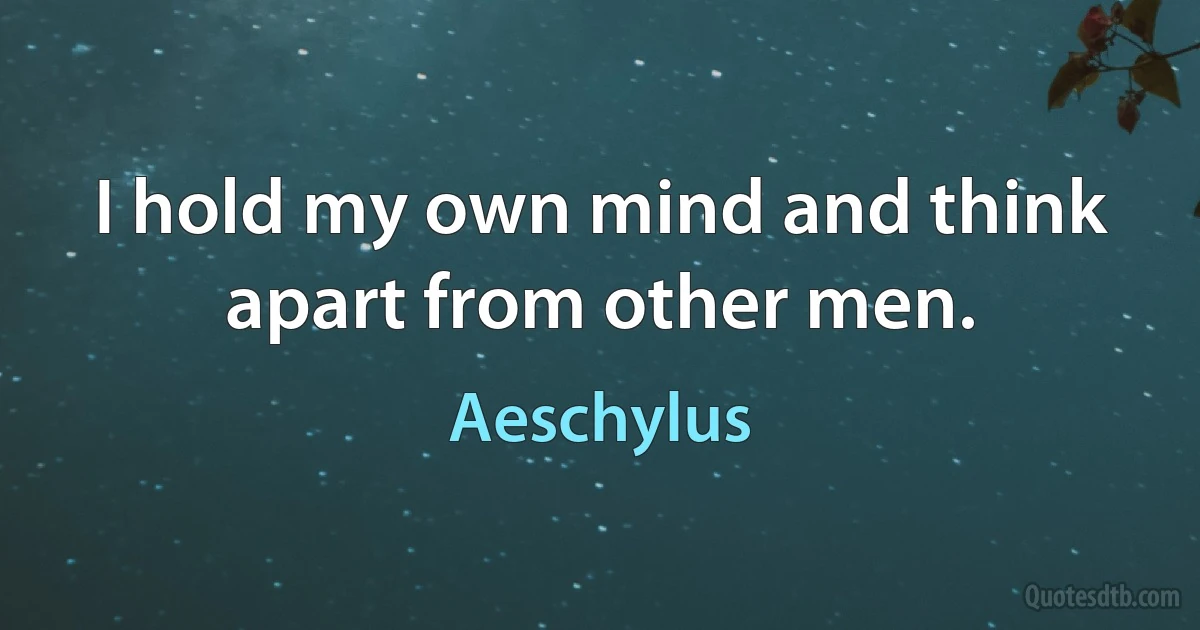 I hold my own mind and think apart from other men. (Aeschylus)