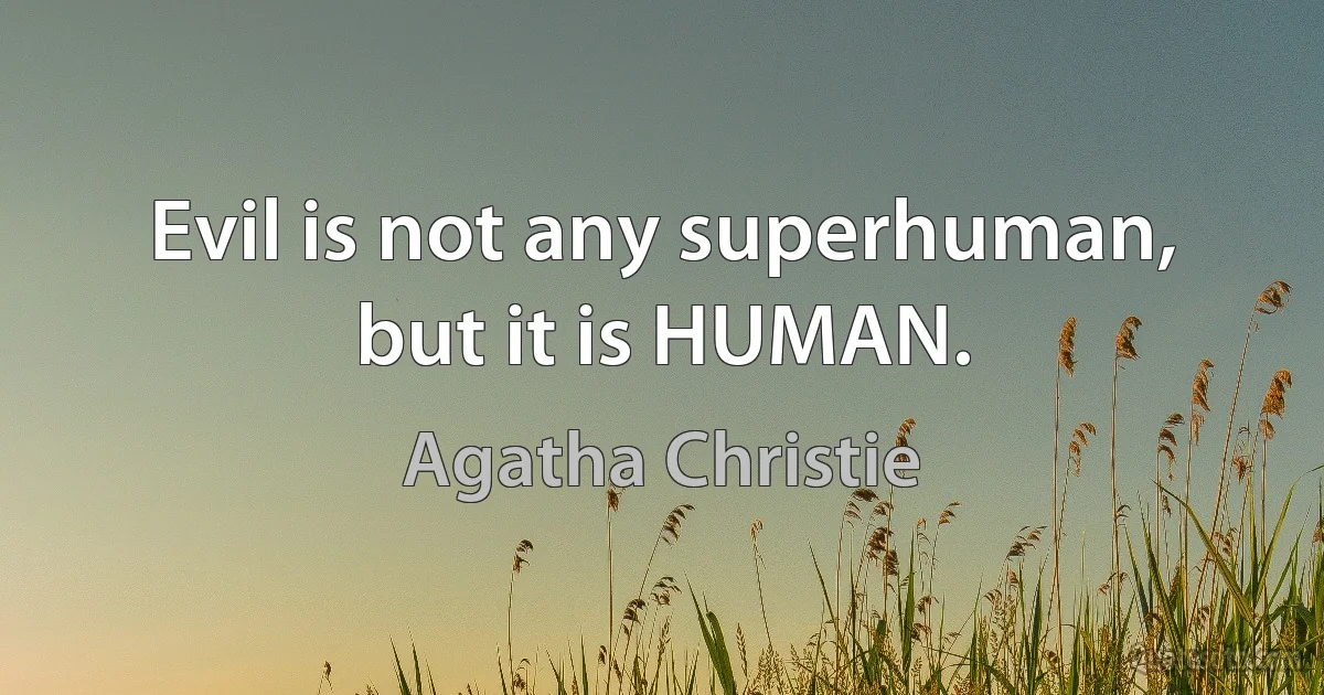 Evil is not any superhuman, but it is HUMAN. (Agatha Christie)