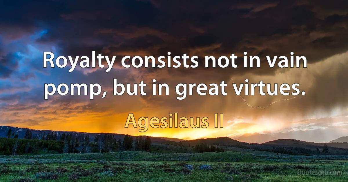 Royalty consists not in vain pomp, but in great virtues. (Agesilaus II)