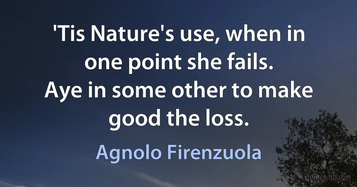 'Tis Nature's use, when in one point she fails.
Aye in some other to make good the loss. (Agnolo Firenzuola)