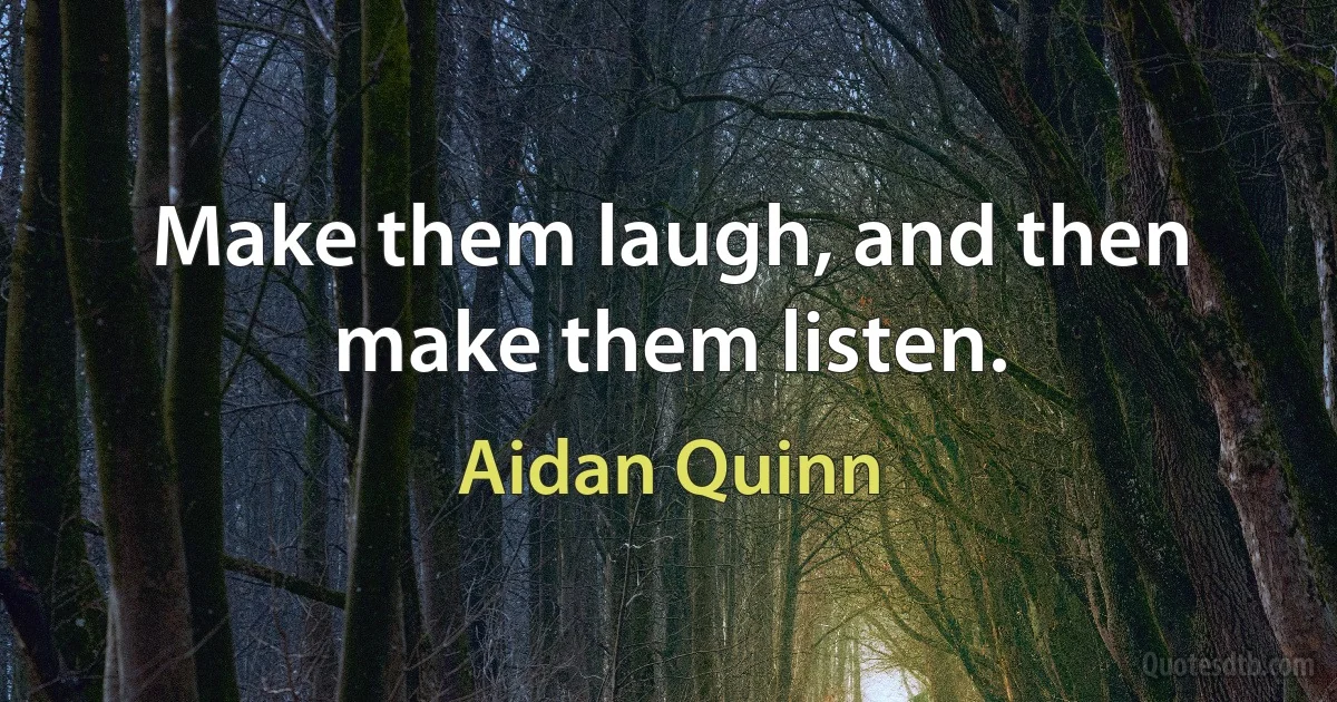 Make them laugh, and then make them listen. (Aidan Quinn)