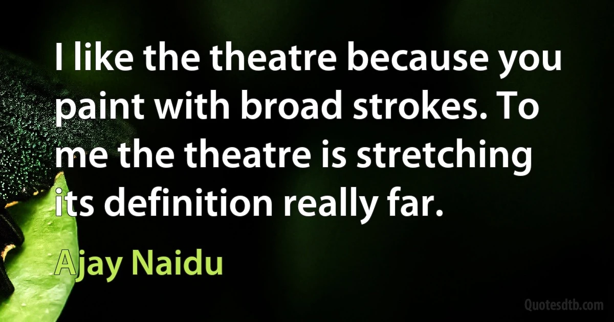 I like the theatre because you paint with broad strokes. To me the theatre is stretching its definition really far. (Ajay Naidu)