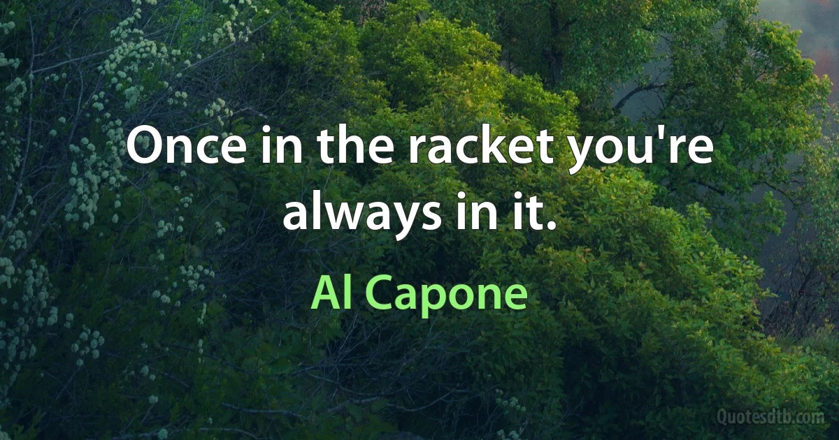 Once in the racket you're always in it. (Al Capone)