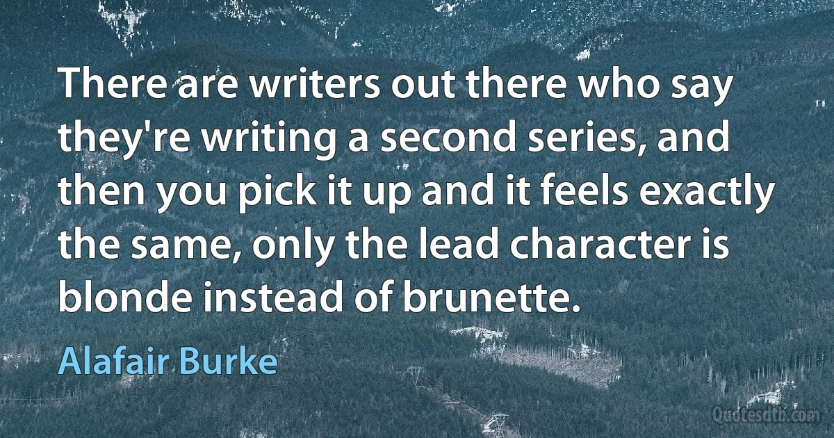 There are writers out there who say they're writing a second series, and then you pick it up and it feels exactly the same, only the lead character is blonde instead of brunette. (Alafair Burke)