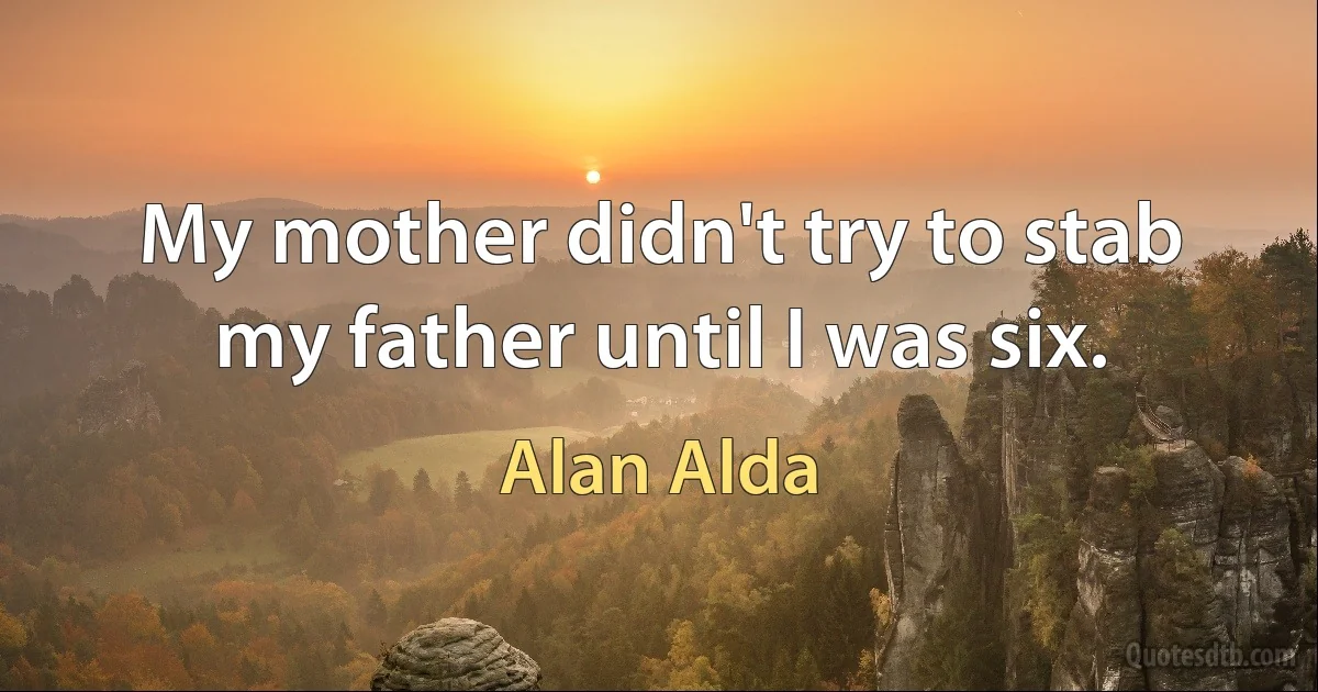 My mother didn't try to stab my father until I was six. (Alan Alda)