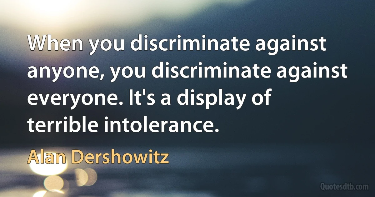 When you discriminate against anyone, you discriminate against everyone. It's a display of terrible intolerance. (Alan Dershowitz)