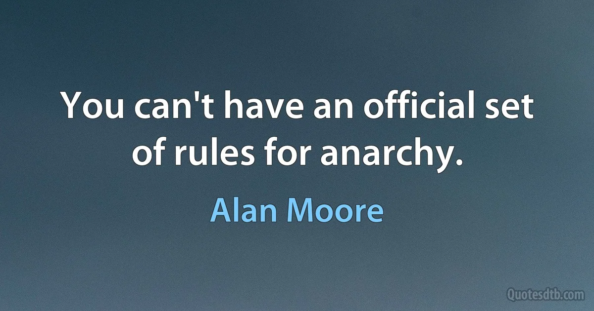 You can't have an official set of rules for anarchy. (Alan Moore)