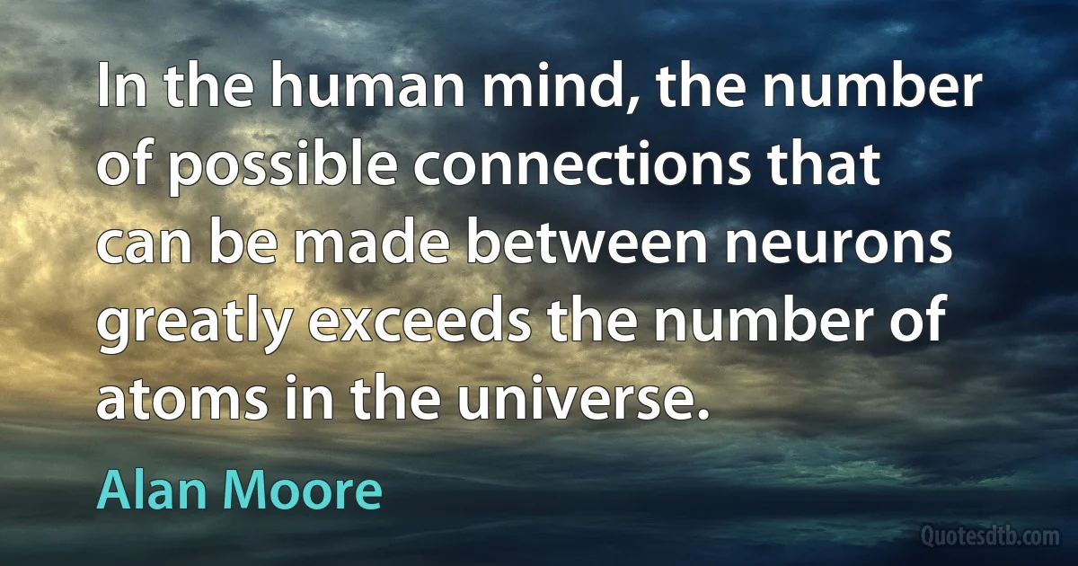 In the human mind, the number of possible connections that can be made between neurons greatly exceeds the number of atoms in the universe. (Alan Moore)