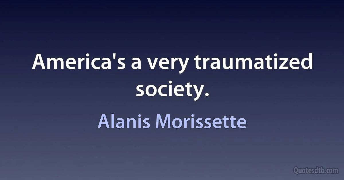 America's a very traumatized society. (Alanis Morissette)