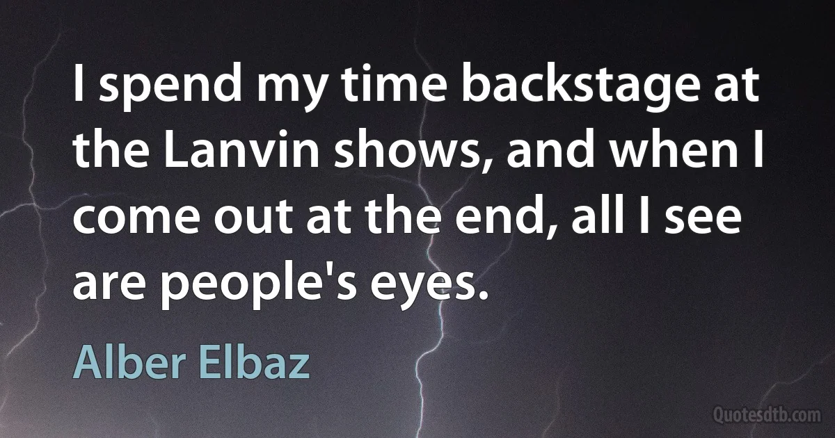 I spend my time backstage at the Lanvin shows, and when I come out at the end, all I see are people's eyes. (Alber Elbaz)