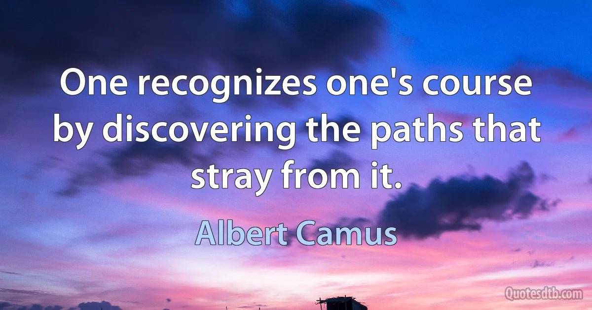 One recognizes one's course by discovering the paths that stray from it. (Albert Camus)