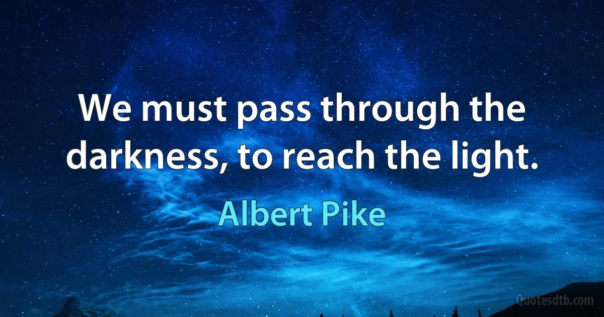 We must pass through the darkness, to reach the light. (Albert Pike)