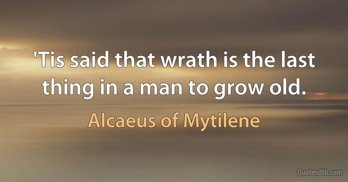 'Tis said that wrath is the last thing in a man to grow old. (Alcaeus of Mytilene)