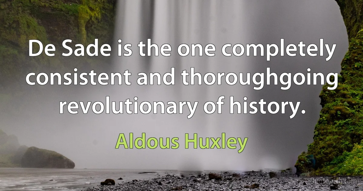 De Sade is the one completely consistent and thoroughgoing revolutionary of history. (Aldous Huxley)