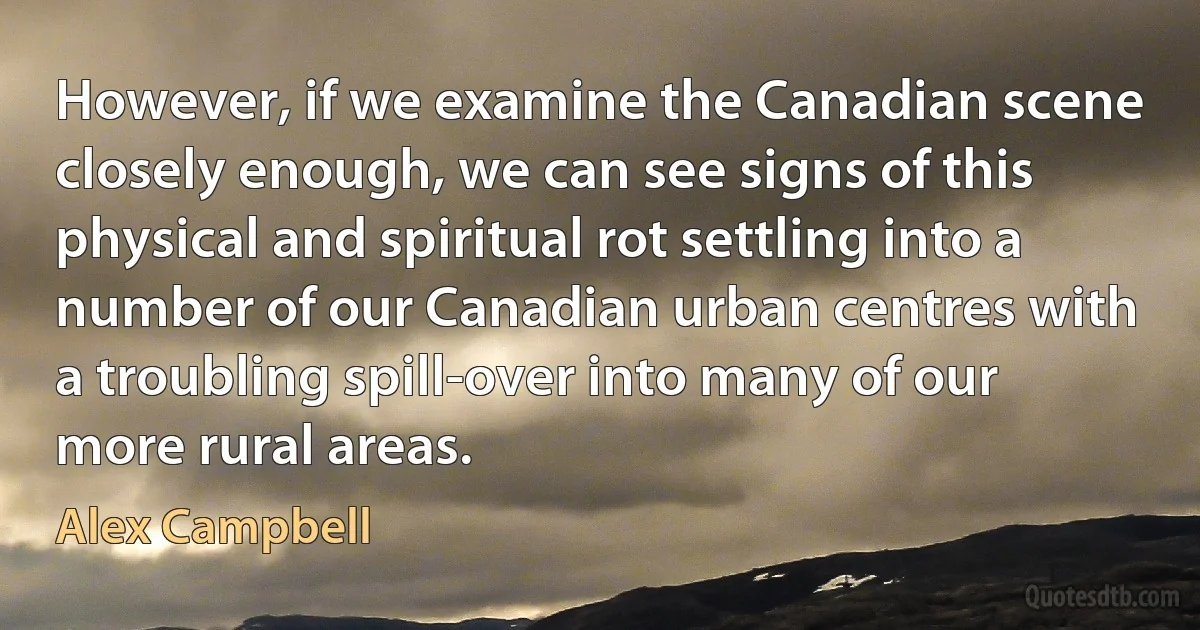 However, if we examine the Canadian scene closely enough, we can see signs of this physical and spiritual rot settling into a number of our Canadian urban centres with a troubling spill-over into many of our more rural areas. (Alex Campbell)