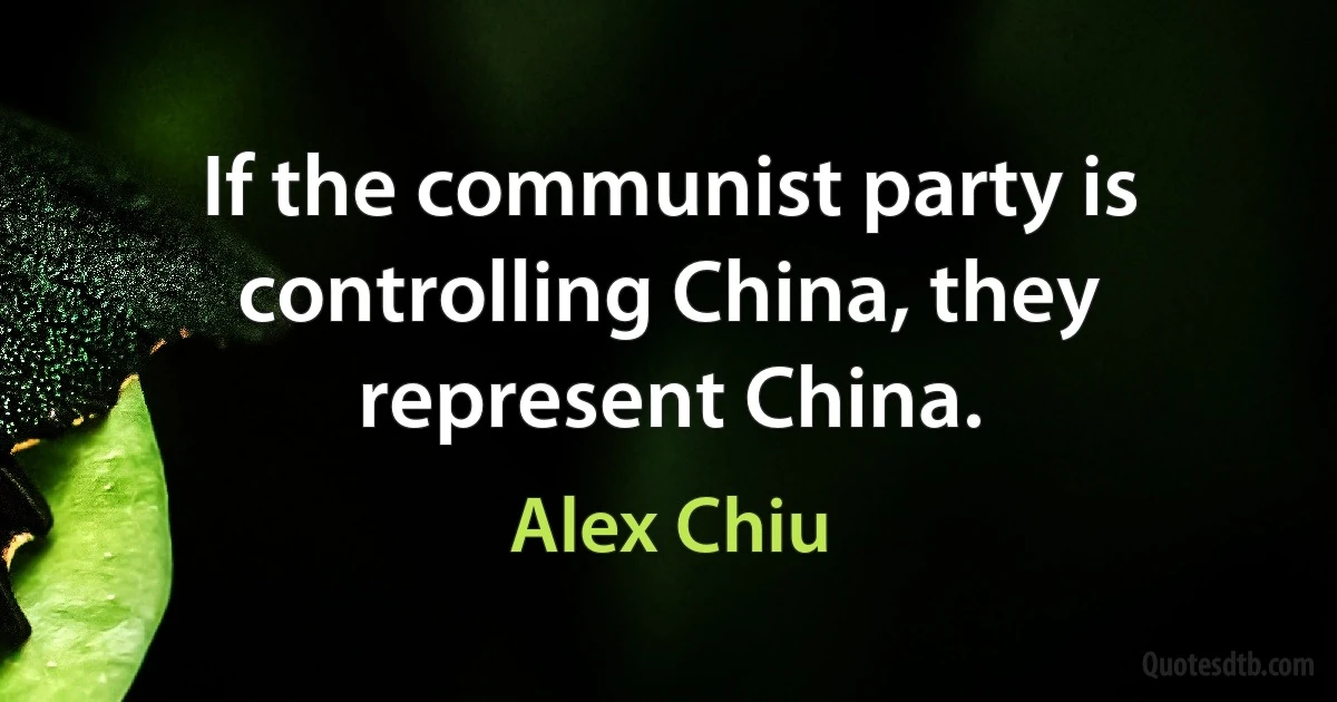 If the communist party is controlling China, they represent China. (Alex Chiu)