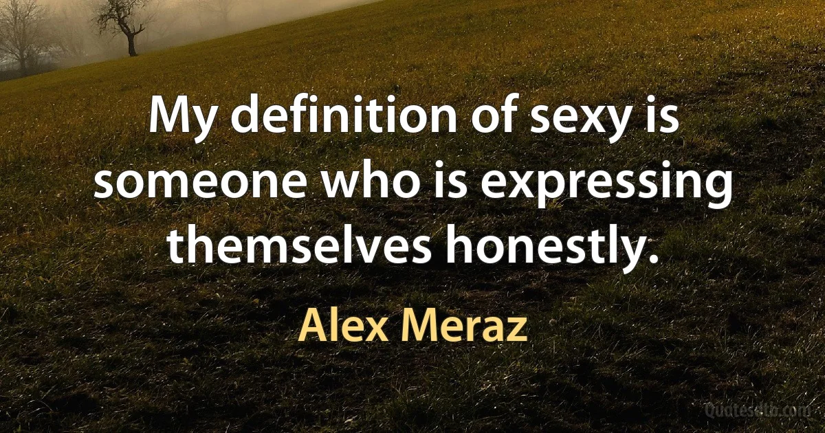 My definition of sexy is someone who is expressing themselves honestly. (Alex Meraz)