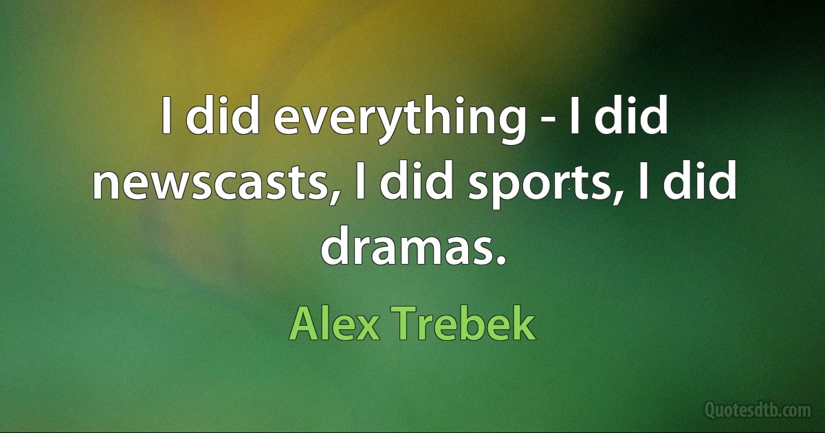 I did everything - I did newscasts, I did sports, I did dramas. (Alex Trebek)