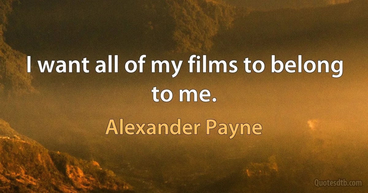 I want all of my films to belong to me. (Alexander Payne)