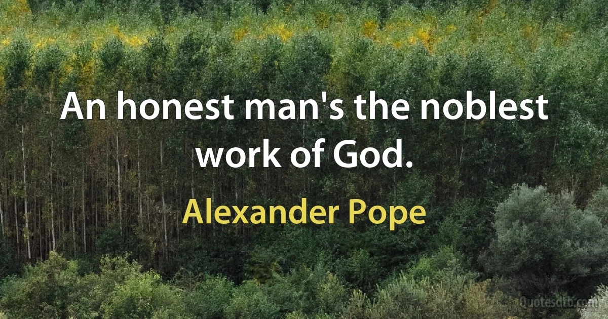 An honest man's the noblest work of God. (Alexander Pope)