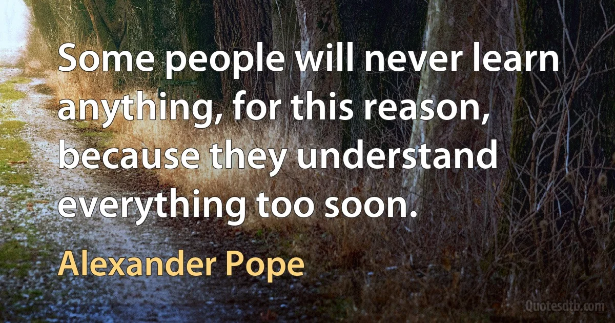 Some people will never learn anything, for this reason, because they understand everything too soon. (Alexander Pope)